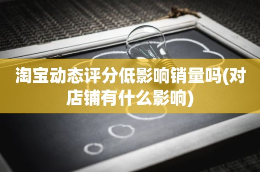 淘宝动态评分低影响销量吗(对店铺有什么影响)