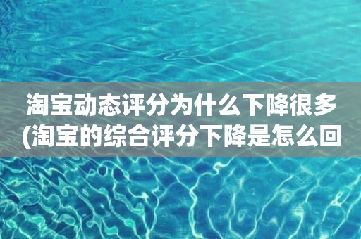 淘宝动态评分为什么下降很多(淘宝的综合评分下降是怎么回事)
