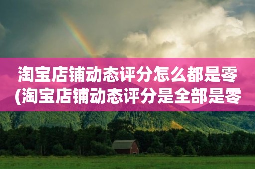 淘宝店铺动态评分怎么都是零(淘宝店铺动态评分是全部是零分这代表什么意思)