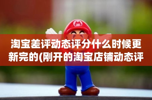 淘宝差评动态评分什么时候更新完的(刚开的淘宝店铺动态评分什么时候开始显示)