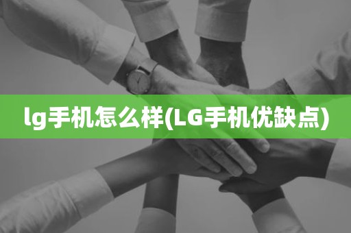 lg手机怎么样(LG手机优缺点)