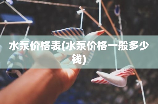 水泵价格表(水泵价格一般多少钱)