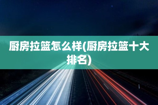 厨房拉篮怎么样(厨房拉篮十大排名)