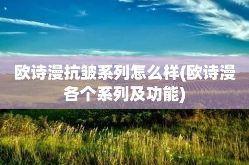 欧诗漫抗皱系列怎么样(欧诗漫各个系列及功能)