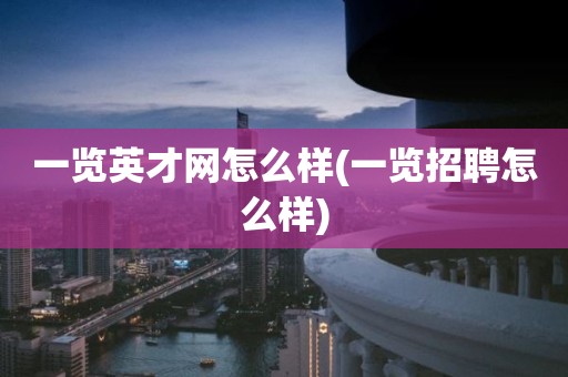 一览英才网怎么样(一览招聘怎么样)