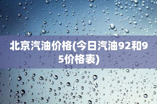 北京汽油价格(今日汽油92和95价格表)