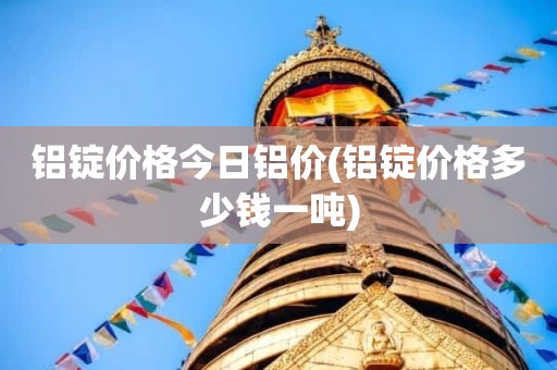 铝锭价格今日铝价(铝锭价格多少钱一吨)