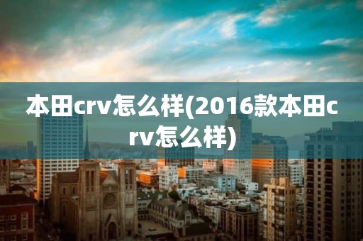 本田crv怎么样(2016款本田crv怎么样)