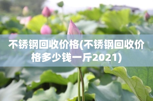 不锈钢回收价格(不锈钢回收价格多少钱一斤2021)