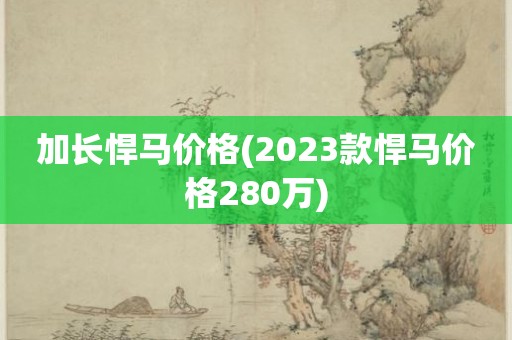 加长悍马价格(2023款悍马价格280万)