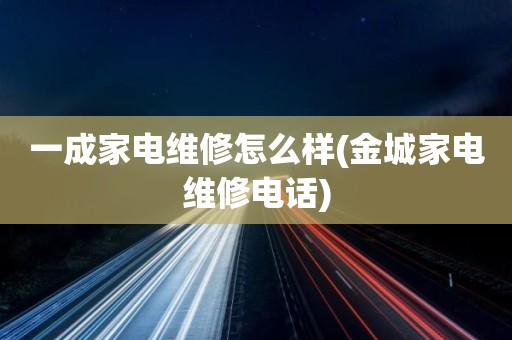 一成家电维修怎么样(金城家电维修电话)