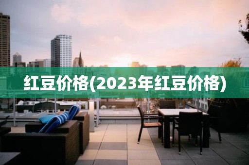 红豆价格(2023年红豆价格)