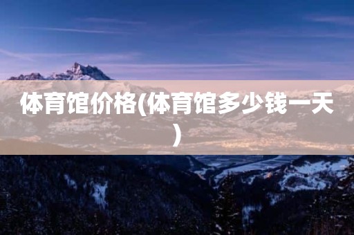 体育馆价格(体育馆多少钱一天)