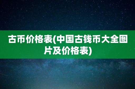 古币价格表(中国古钱币大全图片及价格表)