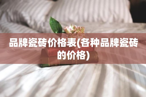 品牌瓷砖价格表(各种品牌瓷砖的价格)