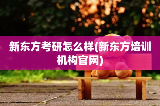 新东方考研怎么样(新东方培训机构官网)