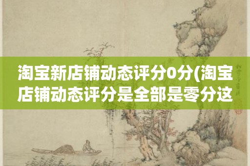 淘宝新店铺动态评分0分(淘宝店铺动态评分是全部是零分这代表什么意思)