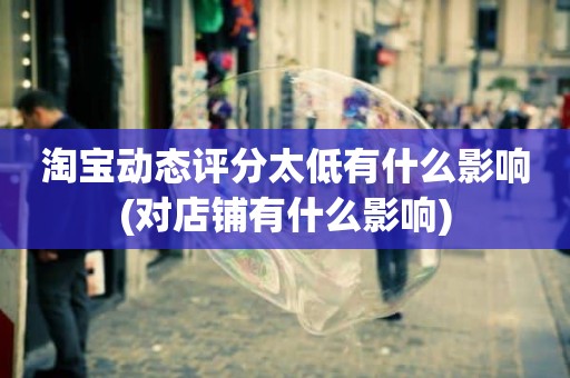 淘宝动态评分太低有什么影响(对店铺有什么影响)