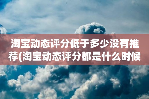 淘宝动态评分低于多少没有推荐(淘宝动态评分都是什么时候变回5.0)