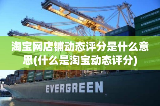 淘宝网店铺动态评分是什么意思(什么是淘宝动态评分)