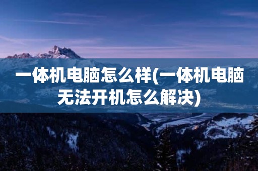 一体机电脑怎么样(一体机电脑无法开机怎么解决)