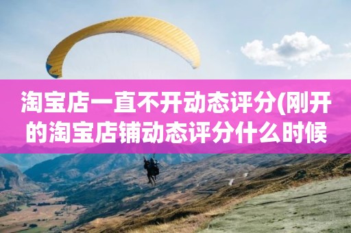 淘宝店一直不开动态评分(刚开的淘宝店铺动态评分什么时候开始显示)