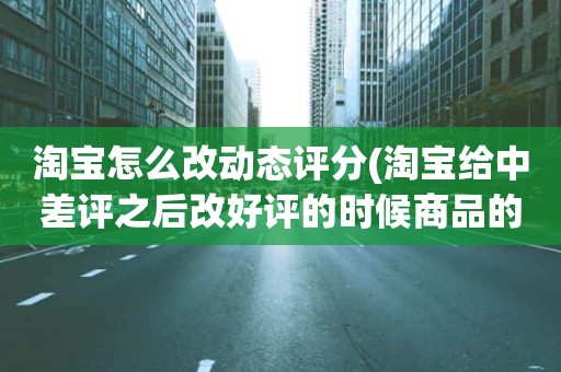 淘宝怎么改动态评分(淘宝给中差评之后改好评的时候商品的动态评分能改吗)