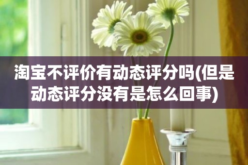 淘宝不评价有动态评分吗(但是动态评分没有是怎么回事)
