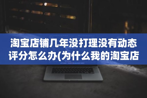 淘宝店铺几年没打理没有动态评分怎么办(为什么我的淘宝店铺没有动态评分)