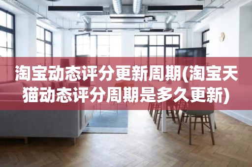 淘宝动态评分更新周期(淘宝天猫动态评分周期是多久更新)