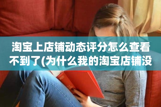 淘宝上店铺动态评分怎么查看不到了(为什么我的淘宝店铺没有动态评分)