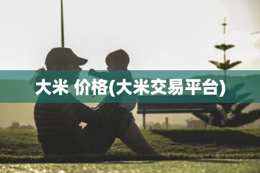 大米 价格(大米交易平台)