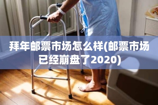 拜年邮票市场怎么样(邮票市场已经崩盘了2020)