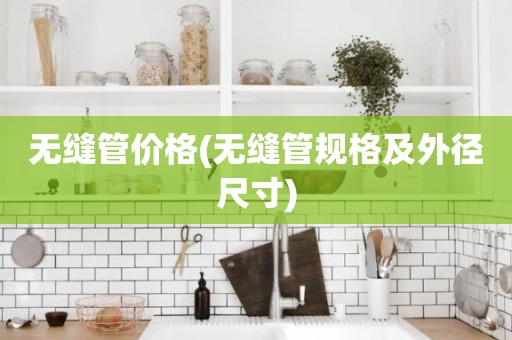 无缝管价格(无缝管规格及外径尺寸)