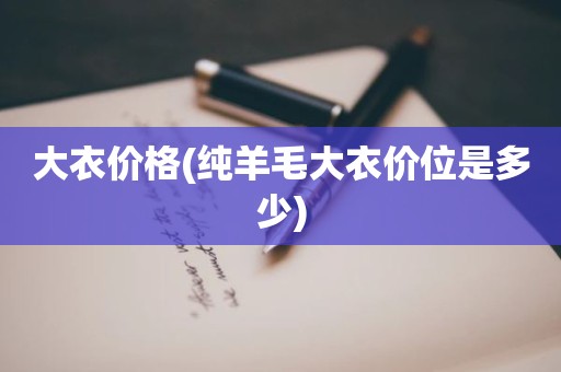 大衣价格(纯羊毛大衣价位是多少)