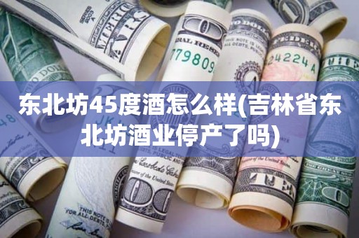 东北坊45度酒怎么样(吉林省东北坊酒业停产了吗)