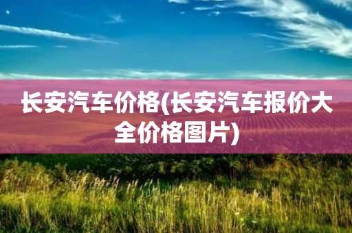 长安汽车价格(长安汽车报价大全价格图片)