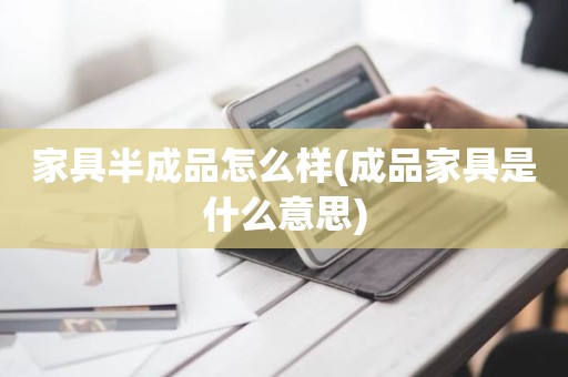 家具半成品怎么样(成品家具是什么意思)