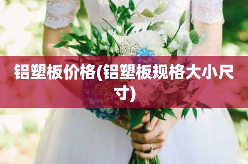 铝塑板价格(铝塑板规格大小尺寸)