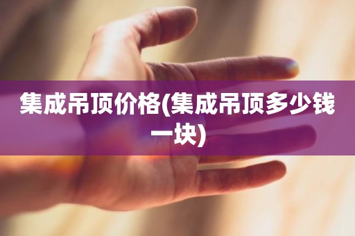 集成吊顶价格(集成吊顶多少钱一块)