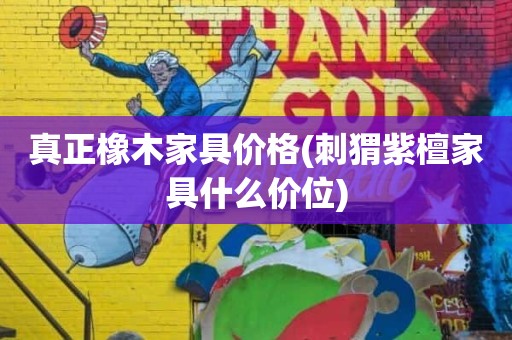 真正橡木家具价格(刺猬紫檀家具什么价位)