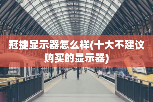 冠捷显示器怎么样(十大不建议购买的显示器)