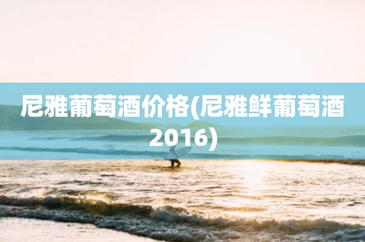 尼雅葡萄酒价格(尼雅鲜葡萄酒2016)