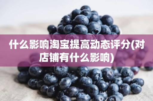什么影响淘宝提高动态评分(对店铺有什么影响)