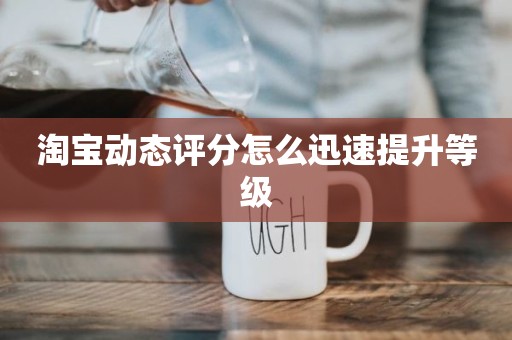 淘宝动态评分怎么迅速提升等级