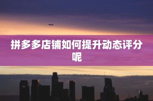 拼多多店铺如何提升动态评分呢