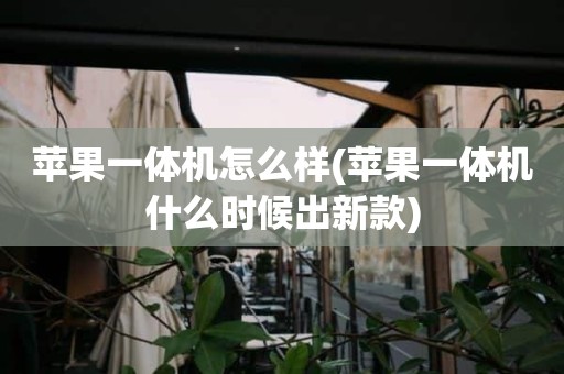 苹果一体机怎么样(苹果一体机什么时候出新款)