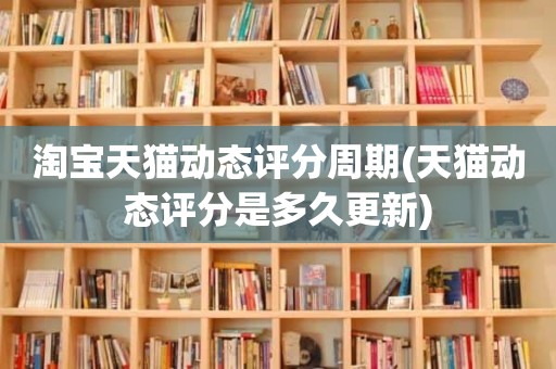淘宝天猫动态评分周期(天猫动态评分是多久更新)