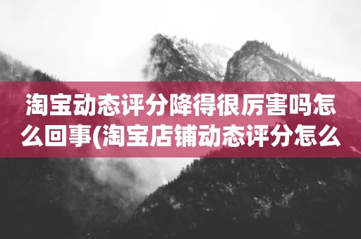 淘宝动态评分降得很厉害吗怎么回事(淘宝店铺动态评分怎么越来越低)