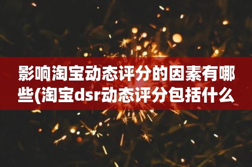 影响淘宝动态评分的因素有哪些(淘宝dsr动态评分包括什么三大要素)